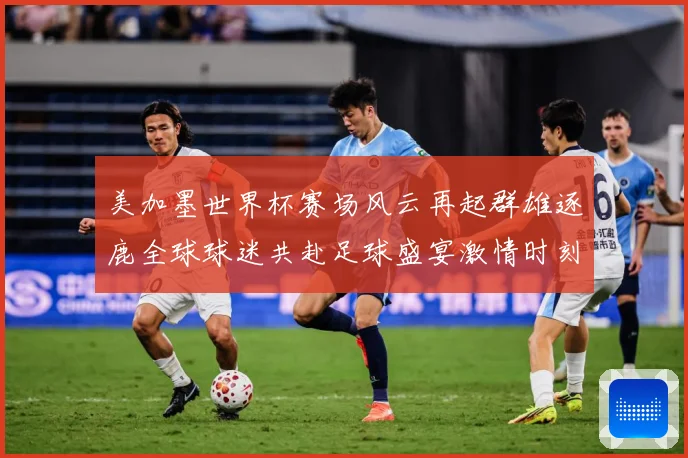 美加墨世界杯赛场风云再起群雄逐鹿全球球迷共赴足球盛宴激情时刻数据研判-深度解析