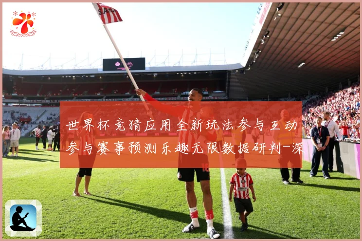 世界杯竞猜应用全新玩法参与互动参与赛事预测乐趣无限数据研判-深度解析