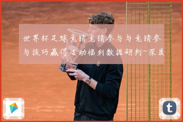 世界杯足球竞猜竞猜参与与竞猜参与技巧赢得活动福利数据研判-深度解析
