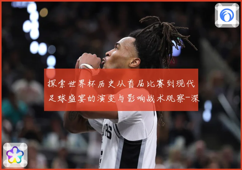 探索世界杯历史从首届比赛到现代足球盛宴的演变与影响战术观察-深度解析