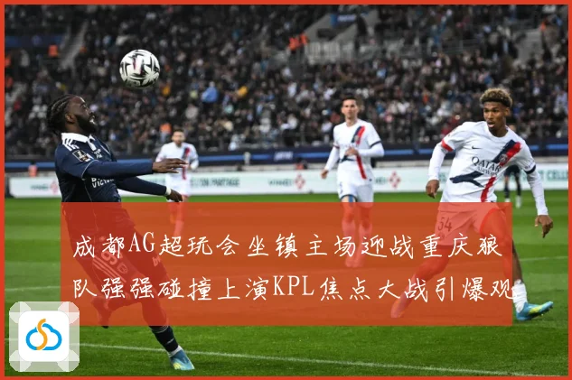 成都AG超玩会坐镇主场迎战重庆狼队强强碰撞上演KPL焦点大战引爆观赛期待-深度解析