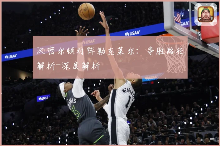 汉密尔顿对阵勒克莱尔：争胜路径解析-深度解析