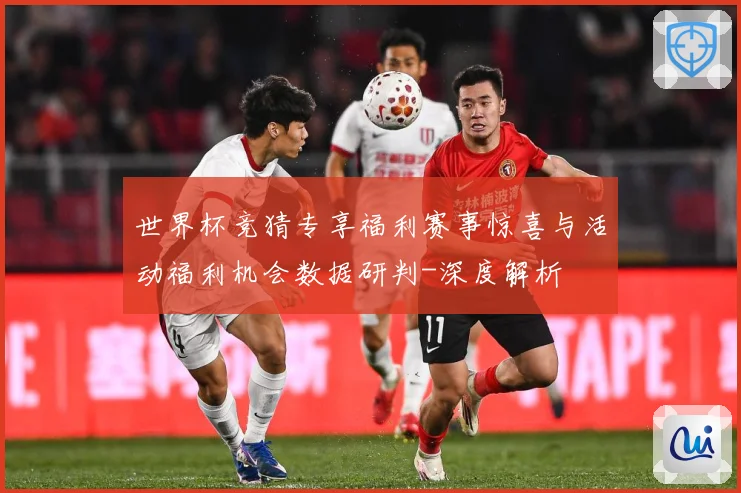 世界杯竞猜专享福利赛事惊喜与活动福利机会数据研判-深度解析