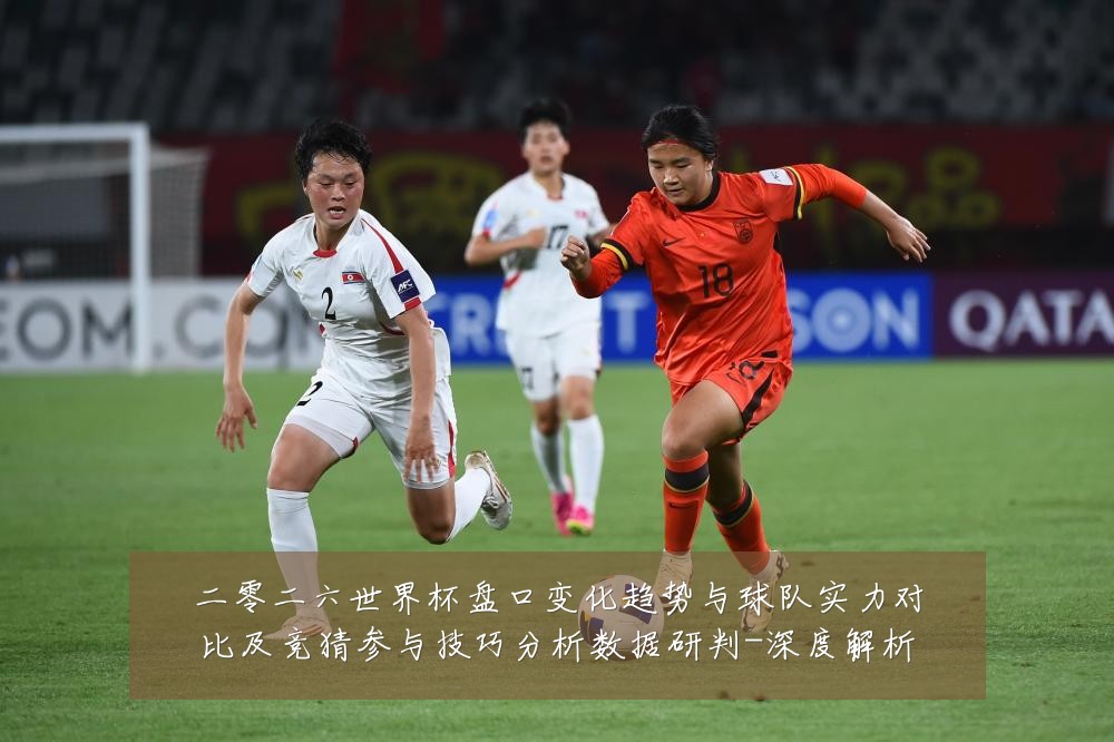 二零二六世界杯盘口变化趋势与球队实力对比及竞猜参与技巧分析数据研判-深度解析