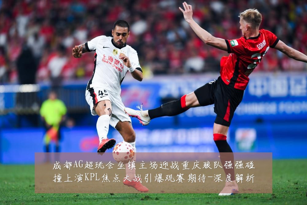 成都AG超玩会坐镇主场迎战重庆狼队强强碰撞上演KPL焦点大战引爆观赛期待-深度解析