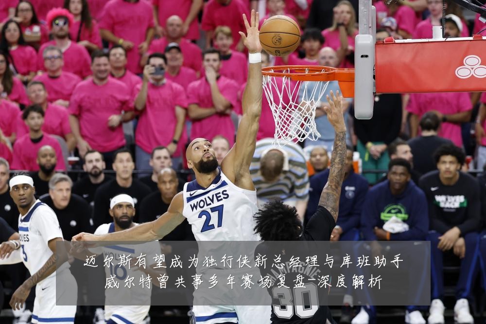 迈尔斯有望成为独行侠新总经理与库班助手威尔特曾共事多年赛场复盘-深度解析