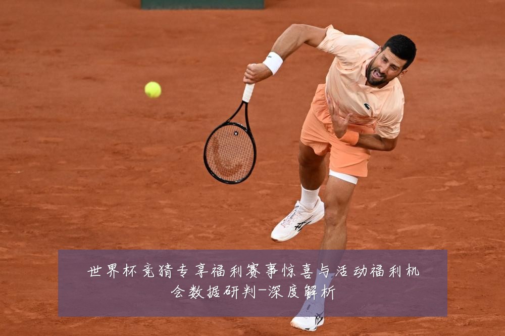 世界杯竞猜专享福利赛事惊喜与活动福利机会数据研判-深度解析